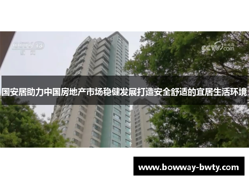 国安居助力中国房地产市场稳健发展打造安全舒适的宜居生活环境