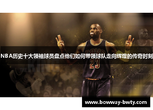 NBA历史十大领袖球员盘点他们如何带领球队走向辉煌的传奇时刻
