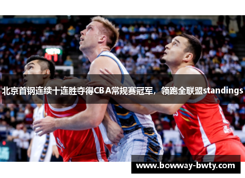 北京首钢连续十连胜夺得CBA常规赛冠军，领跑全联盟standings