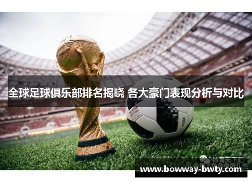 全球足球俱乐部排名揭晓 各大豪门表现分析与对比