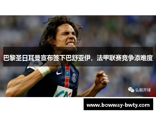巴黎圣日耳曼宣布签下巴舒亚伊，法甲联赛竞争添难度