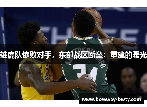 雄鹿队惨败对手，东部战区断垒：重建的曙光