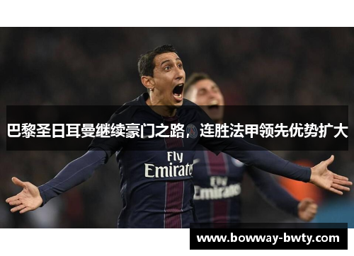 巴黎圣日耳曼继续豪门之路，连胜法甲领先优势扩大
