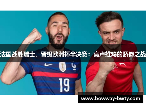 法国战胜瑞士，晋级欧洲杯半决赛：高卢雄鸡的骄傲之战