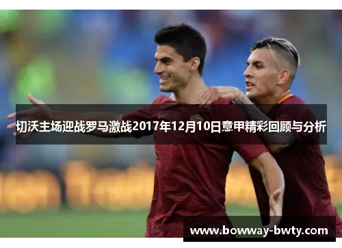 切沃主场迎战罗马激战2017年12月10日意甲精彩回顾与分析