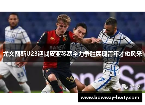 尤文图斯U23迎战皮亚琴察全力争胜展现青年才俊风采