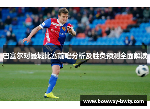 巴塞尔对曼城比赛前瞻分析及胜负预测全面解读