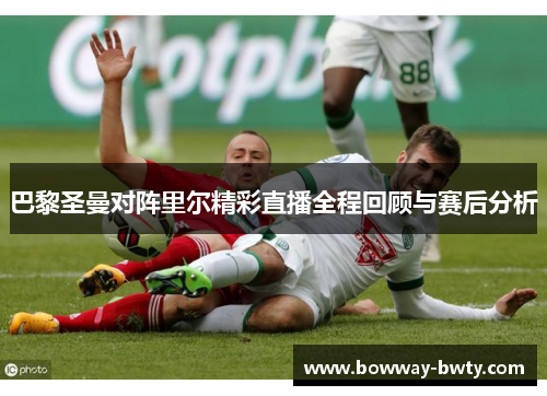 巴黎圣曼对阵里尔精彩直播全程回顾与赛后分析