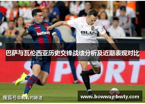 巴萨与瓦伦西亚历史交锋战绩分析及近期表现对比