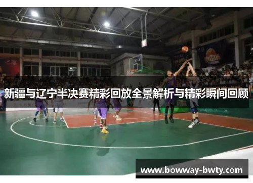 新疆与辽宁半决赛精彩回放全景解析与精彩瞬间回顾