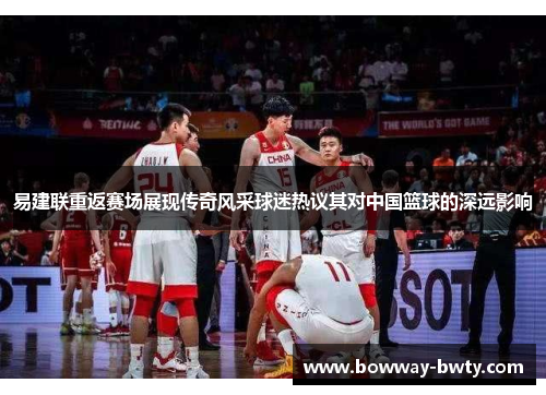 易建联重返赛场展现传奇风采球迷热议其对中国篮球的深远影响