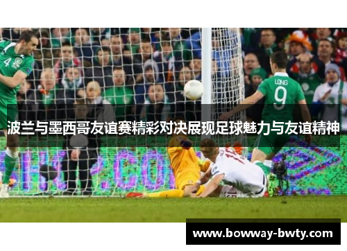 波兰与墨西哥友谊赛精彩对决展现足球魅力与友谊精神
