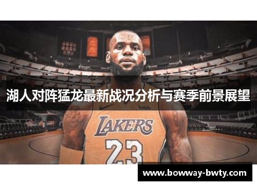 湖人对阵猛龙最新战况分析与赛季前景展望