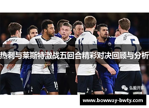 热刺与莱斯特激战五回合精彩对决回顾与分析