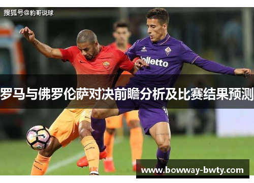 罗马与佛罗伦萨对决前瞻分析及比赛结果预测