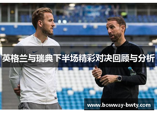英格兰与瑞典下半场精彩对决回顾与分析