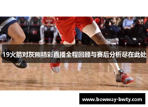 19火箭对灰熊精彩直播全程回顾与赛后分析尽在此处